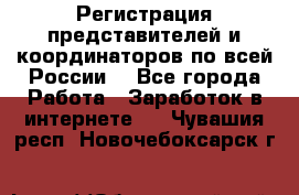 Регистрация представителей и координаторов по всей России. - Все города Работа » Заработок в интернете   . Чувашия респ.,Новочебоксарск г.